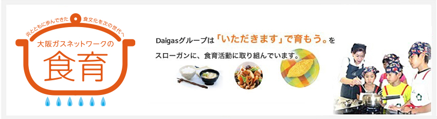 大阪ガスネットワークの食育 | Daigasグループは「いただきます」で育もう。をスローガンに、食育活動に取り組んでいます。